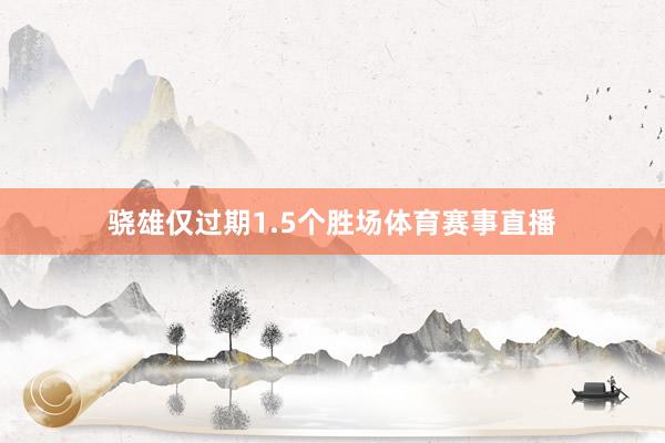 骁雄仅过期1.5个胜场体育赛事直播