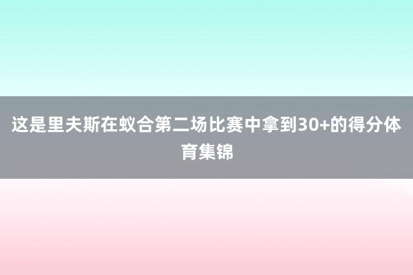 这是里夫斯在蚁合第二场比赛中拿到30+的得分体育集锦