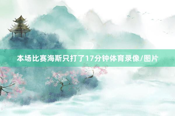 本场比赛海斯只打了17分钟体育录像/图片