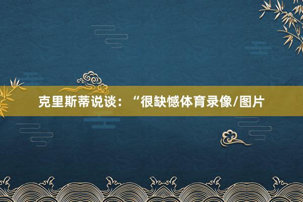 克里斯蒂说谈：“很缺憾体育录像/图片