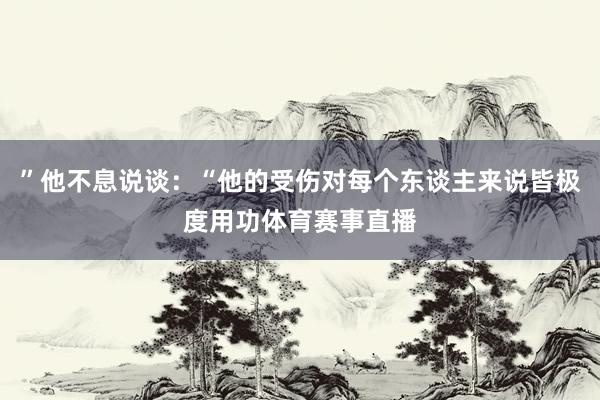 ”他不息说谈：“他的受伤对每个东谈主来说皆极度用功体育赛事直播