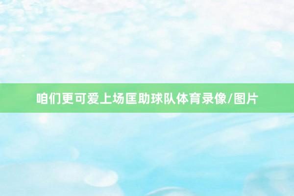咱们更可爱上场匡助球队体育录像/图片