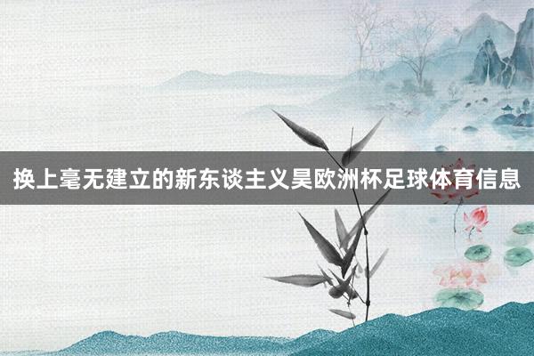 换上毫无建立的新东谈主义昊欧洲杯足球体育信息