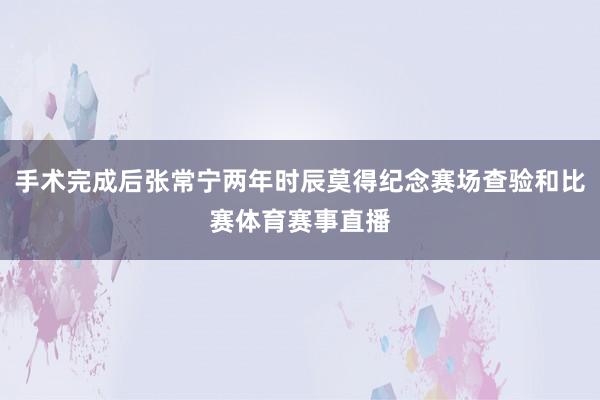 手术完成后张常宁两年时辰莫得纪念赛场查验和比赛体育赛事直播