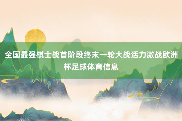 全国最强棋士战首阶段终末一轮大战活力激战欧洲杯足球体育信息