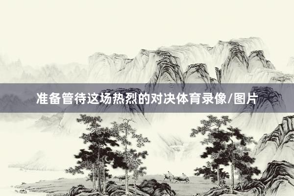 准备管待这场热烈的对决体育录像/图片