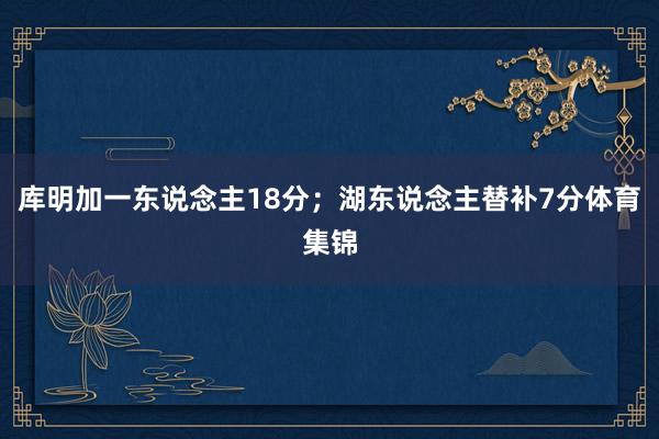 库明加一东说念主18分；湖东说念主替补7分体育集锦