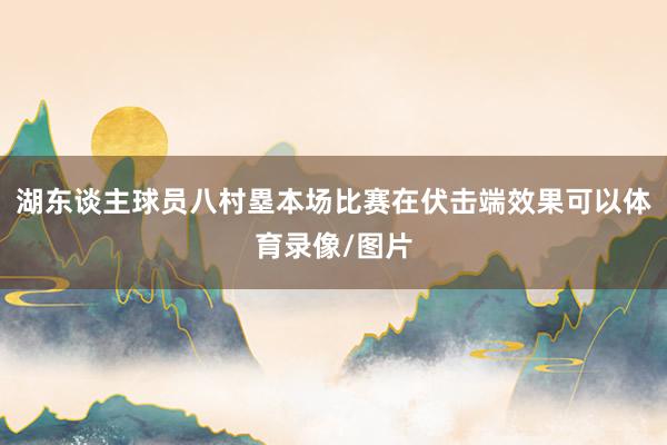 湖东谈主球员八村塁本场比赛在伏击端效果可以体育录像/图片