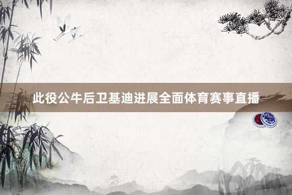 此役公牛后卫基迪进展全面体育赛事直播