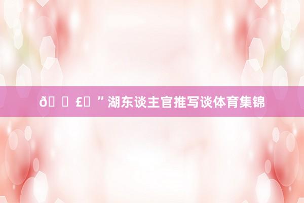 🗣️”湖东谈主官推写谈体育集锦
