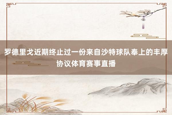 罗德里戈近期终止过一份来自沙特球队奉上的丰厚协议体育赛事直播