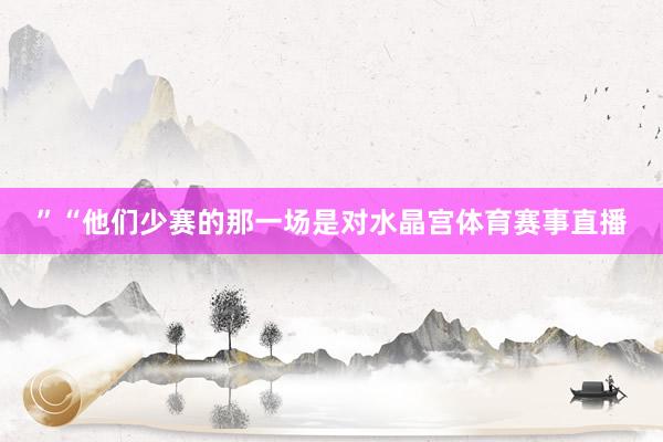 ”“他们少赛的那一场是对水晶宫体育赛事直播