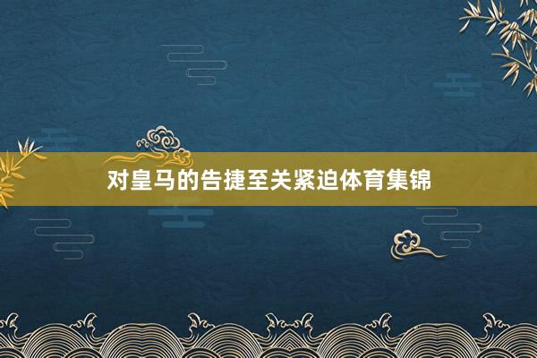 对皇马的告捷至关紧迫体育集锦