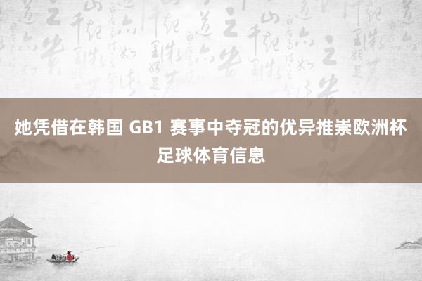 她凭借在韩国 GB1 赛事中夺冠的优异推崇欧洲杯足球体育信息