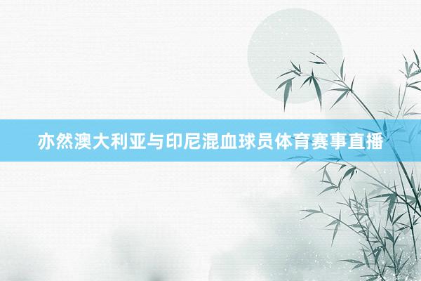 亦然澳大利亚与印尼混血球员体育赛事直播