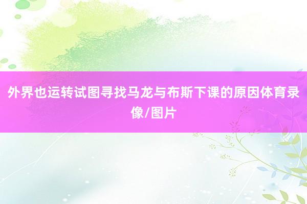 外界也运转试图寻找马龙与布斯下课的原因体育录像/图片
