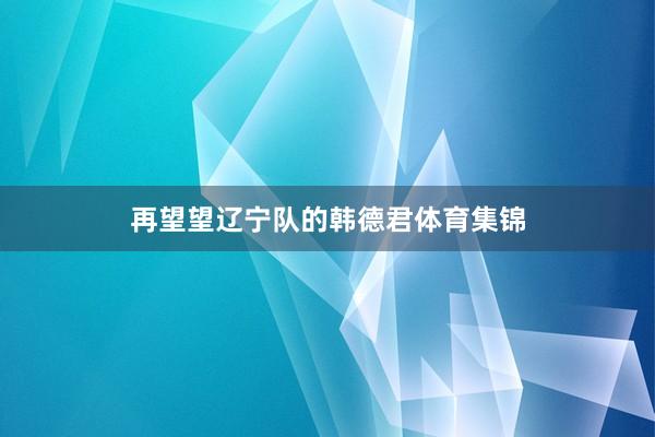 再望望辽宁队的韩德君体育集锦