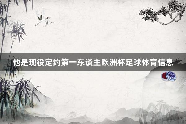 他是现役定约第一东谈主欧洲杯足球体育信息