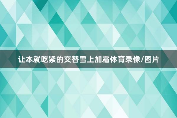 让本就吃紧的交替雪上加霜体育录像/图片