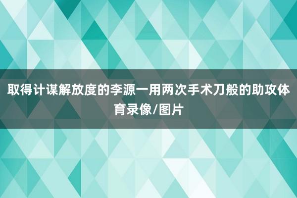 取得计谋解放度的李源一用两次手术刀般的助攻体育录像/图片
