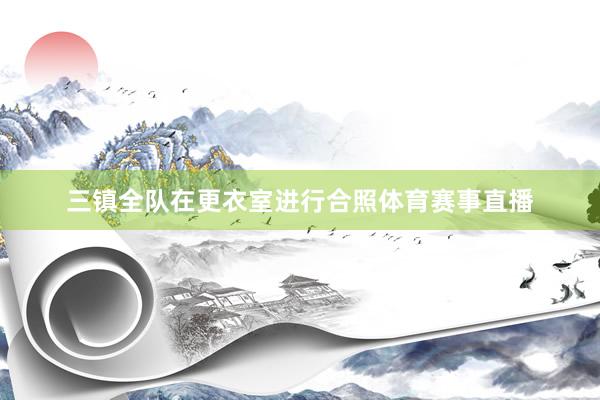 三镇全队在更衣室进行合照体育赛事直播
