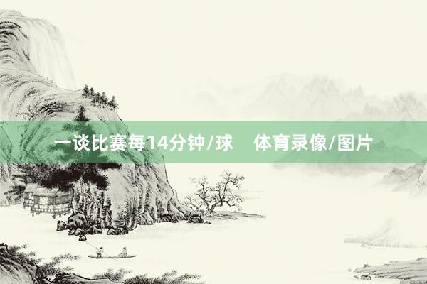 一谈比赛每14分钟/球    体育录像/图片