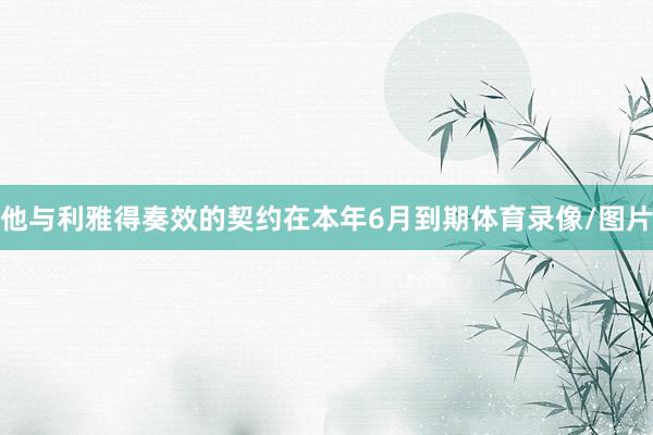 他与利雅得奏效的契约在本年6月到期体育录像/图片