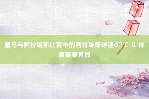 皇马与阿拉维斯比赛中的阿拉维斯球迷😂体育赛事直播