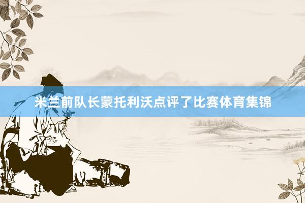 米兰前队长蒙托利沃点评了比赛体育集锦