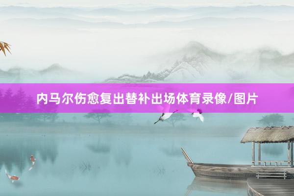 内马尔伤愈复出替补出场体育录像/图片