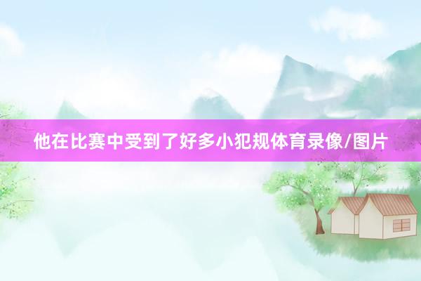 他在比赛中受到了好多小犯规体育录像/图片