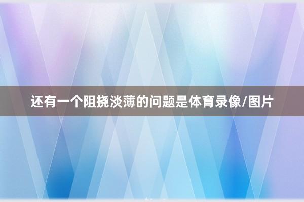 还有一个阻挠淡薄的问题是体育录像/图片