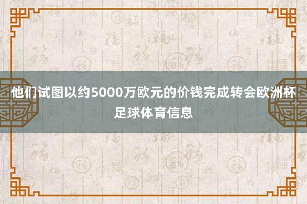 他们试图以约5000万欧元的价钱完成转会欧洲杯足球体育信息