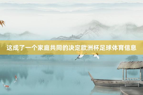 这成了一个家庭共同的决定欧洲杯足球体育信息