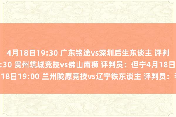 4月18日19:30 广东铭途vs深圳后生东谈主 评判员：刘晨涛4月18日19:30 贵州筑城竞技vs佛山南狮 评判员：但宁4月18日19:00 兰州陇原竞技vs辽宁铁东谈主 评判员：李伟    体育赛事直播