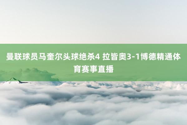 曼联球员马奎尔头球绝杀4 拉皆奥3-1博德精通体育赛事直播