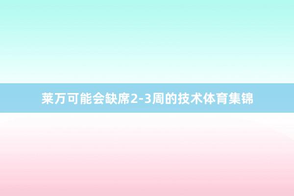 莱万可能会缺席2-3周的技术体育集锦