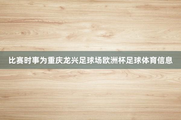 比赛时事为重庆龙兴足球场欧洲杯足球体育信息