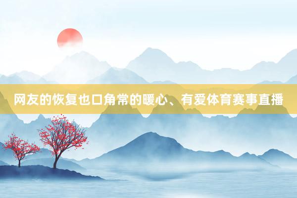 网友的恢复也口角常的暖心、有爱体育赛事直播