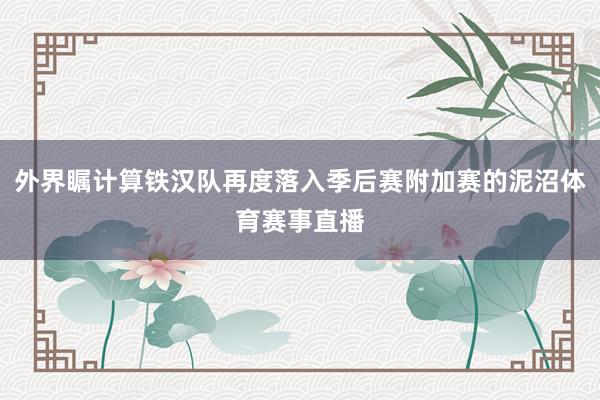 外界瞩计算铁汉队再度落入季后赛附加赛的泥沼体育赛事直播