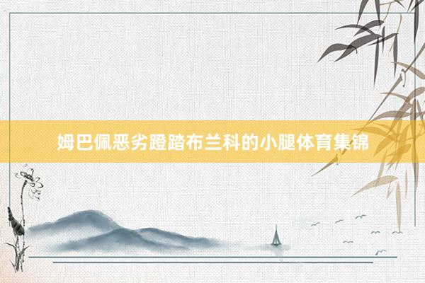 姆巴佩恶劣蹬踏布兰科的小腿体育集锦