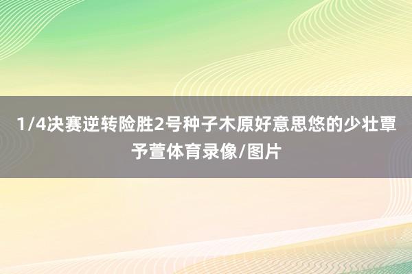 1/4决赛逆转险胜2号种子木原好意思悠的少壮覃予萱体育录像/图片