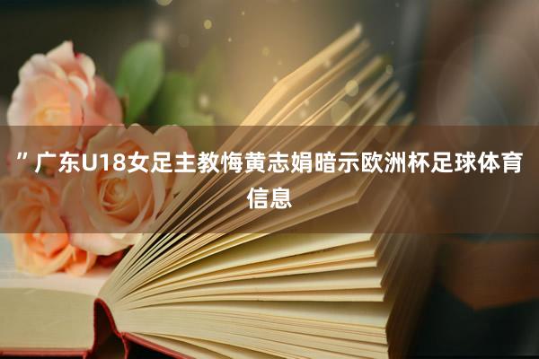 ”广东U18女足主教悔黄志娟暗示欧洲杯足球体育信息