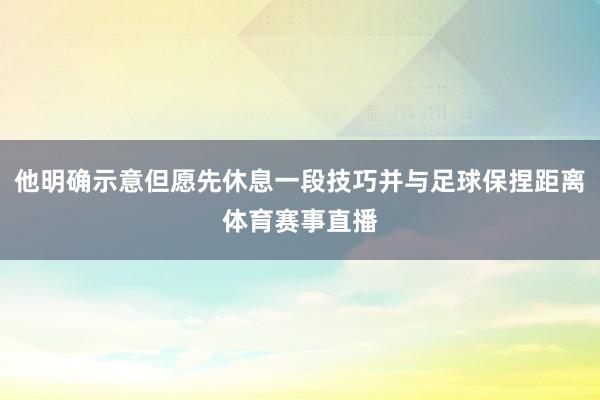 他明确示意但愿先休息一段技巧并与足球保捏距离体育赛事直播