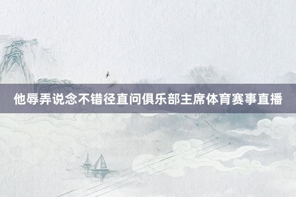 他辱弄说念不错径直问俱乐部主席体育赛事直播