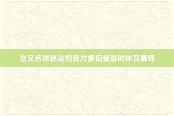 当又名球迷露馅我方复旧曼联时体育集锦