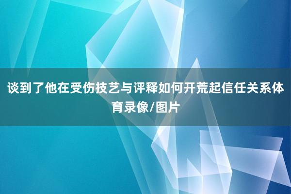谈到了他在受伤技艺与评释如何开荒起信任关系体育录像/图片