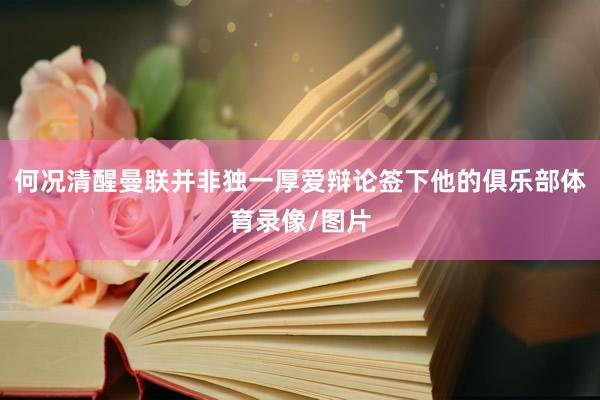 何况清醒曼联并非独一厚爱辩论签下他的俱乐部体育录像/图片