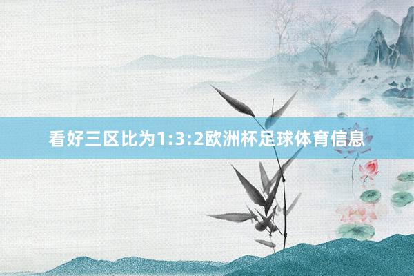 看好三区比为1:3:2欧洲杯足球体育信息