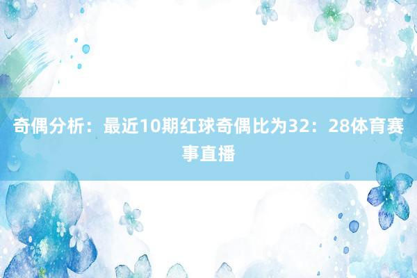 奇偶分析：最近10期红球奇偶比为32：28体育赛事直播